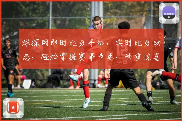 球探网即时比分手机，实时比分动态，轻松掌握赛事节奏，两重惊喜等你来