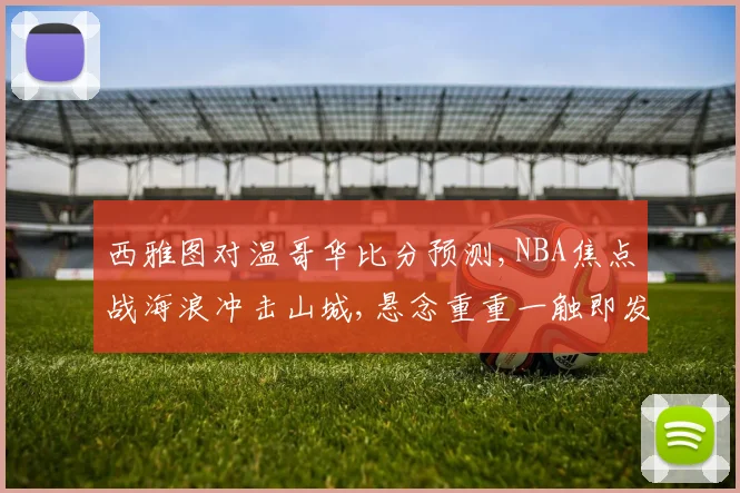 西雅图对温哥华比分预测,NBA焦点战海浪冲击山城,悬念重重一触即发