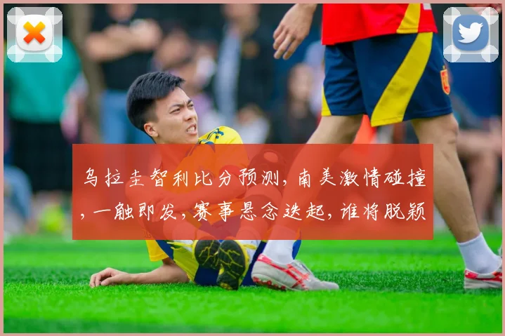 乌拉圭智利比分预测,南美激情碰撞,一触即发,赛事悬念迭起,谁将脱颖而出