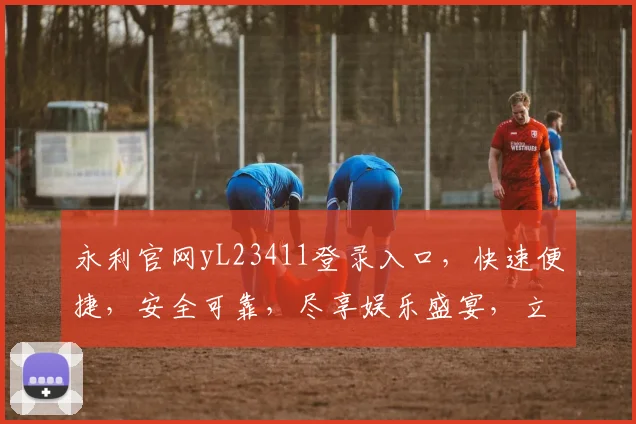 永利官网yL23411登录入口，快速便捷，安全可靠，尽享娱乐盛宴，立即体验