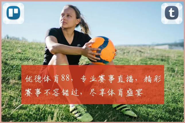 优德体育88，专业赛事直播，精彩赛事不容错过，尽享体育盛宴