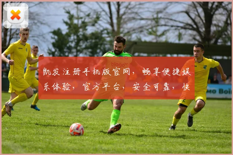 凯发注册手机版官网，畅享便捷娱乐体验，官方平台，安全可靠，快速登录