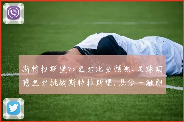 斯特拉斯堡vs里尔比分预测,足球前瞻里尔挑战斯特拉斯堡,悬念一触即发,谁能笑到最后