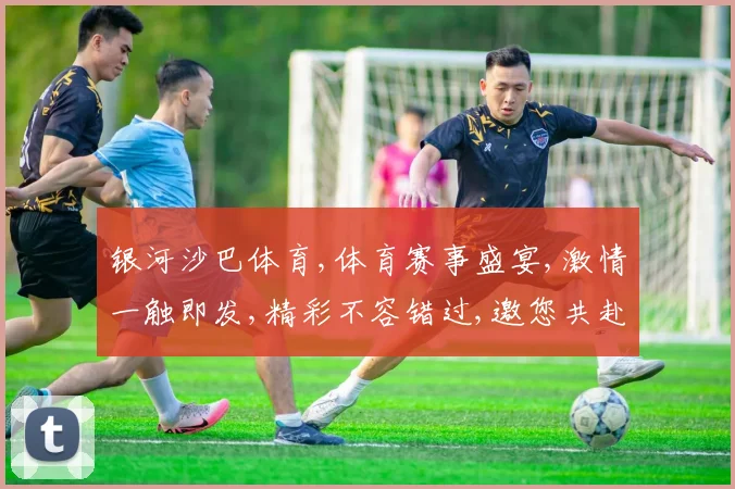 银河沙巴体育,体育赛事盛宴,激情一触即发,精彩不容错过,邀您共赴竞技之旅。